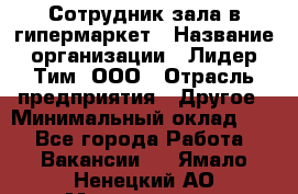Сотрудник зала в гипермаркет › Название организации ­ Лидер Тим, ООО › Отрасль предприятия ­ Другое › Минимальный оклад ­ 1 - Все города Работа » Вакансии   . Ямало-Ненецкий АО,Муравленко г.